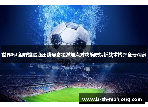 世界杯L组群雄逐鹿出线悬念拉满焦点对决前瞻解析战术博弈全景观察