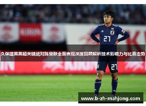 久保建英英超关键战对阵曼联全面表现深度回顾解析技术影响力与比赛走势 久保建英英超关键战对阵曼联全面表现深度回顾解析技术影响力与比赛走势