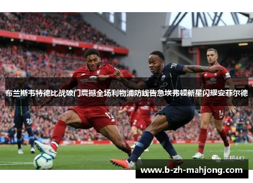 布兰斯韦特德比战破门震撼全场利物浦防线告急埃弗顿新星闪耀安菲尔德